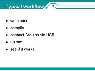 Typical workflow 
● write code 
● compile 
● connect Arduino via USB 
● upload 
● see if it works 
 