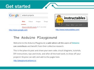 Get started 
http://www.google.com http://www.instructables.com/ 
http://playground.arduino.cc 
 