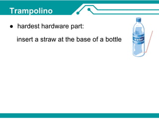 Trampolino 
● hardest hardware part: 
insert a straw at the base of a bottle 
 