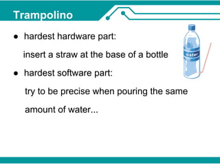 Trampolino 
● hardest hardware part: 
insert a straw at the base of a bottle 
● hardest software part: 
try to be precise when pouring the same 
amount of water... 
 
