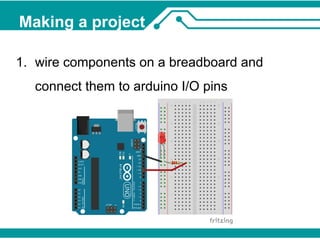 Making a project 
1. wire components on a breadboard and 
connect them to arduino I/O pins 
 