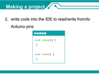 Making a project 
2. write code into the IDE to read/write from/to 
Arduino pins 
 