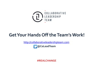 GetYour Hands Off theTeam’sWork!
#REALCHANGE
http://collaborativeleadershipteam.com
@CoLeadTeam
 