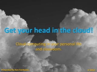 Get your head in the cloud!
             Cloud computing in your personal life
                      and classroom.



Presented by Ken Fairbanks                           © 2012
 