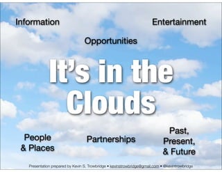 Information                                                             Entertainment

                                  Opportunities



              It’s in the
                Clouds
                                                                               Past,
  People                           Partnerships                               Present,
 & Places                                                                     & Future
   Presentation prepared by Kevin S. Trowbridge • kevinstrowbridge@gmail.com • @kevintrowbridge
 