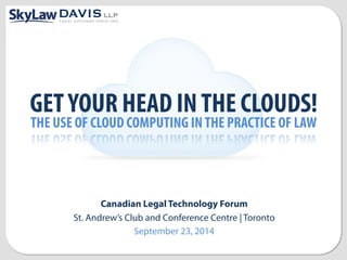 Canadian Legal Technology Forum
St. Andrew’s Club and Conference Centre | Toronto
September 23, 2014
GETYOUR HEAD INTHE CLOUDS!
THE USE OF CLOUD COMPUTING INTHE PRACTICE OF LAW	
  
 