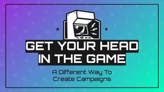 GET YOUR HEAD
IN THE GAME
A Different Way To
Create Campaigns
 