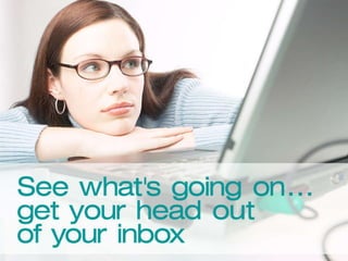 See what’s really going on… get your head out of your inbox 