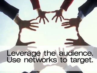 Leverage the audience. Use networks to target. 