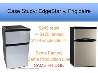 Case Study: EdgeStar v. Frigidaire


            $249 retail
          <- $125 landed
         $179 wholesale ->

           Same Factory
        Same Production Line
          SAME FRIDGE
 