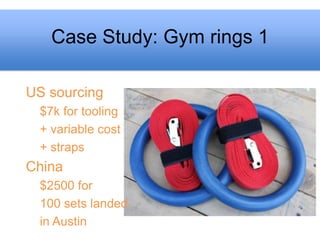Case Study: Gym rings 1

US sourcing
 $7k for tooling
 + variable cost
 + straps
China
 $2500 for
 100 sets landed
 in Austin
 