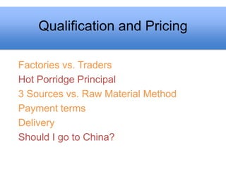 Qualification and Pricing

Factories vs. Traders
Hot Porridge Principal
3 Sources vs. Raw Material Method
Payment terms
Delivery
Should I go to China?
 