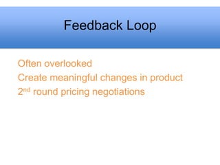 Feedback Loop

Often overlooked
Create meaningful changes in product
2nd round pricing negotiations
 