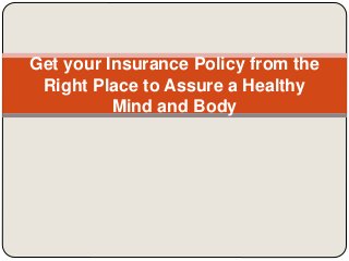 Get your Insurance Policy from the
Right Place to Assure a Healthy
Mind and Body
 