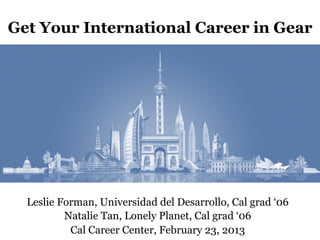 Get Your International Career in Gear




  Leslie Forman, Universidad del Desarrollo, Cal grad ‘06
          Natalie Tan, Lonely Planet, Cal grad ‘06
           Cal Career Center, February 23, 2013
 