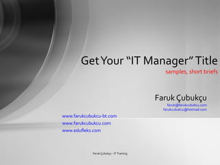 Faruk Çubukçu [email_address] [email_address] www.farukcubukcu-bt.com www.farukcubukcu.com www.edufleks.com Get Your “IT Manager” Title samples, short briefs Faruk Çubukçu - IT Training 