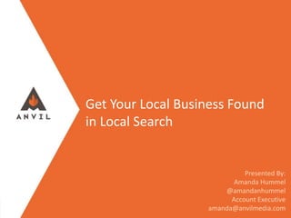 Measurable Marketing That Moves You // © 2015 - All information in this document is copyright protected and the property of Anvil Media Inc.
Get Your Local Business Found
in Local Search
Presented By:
Amanda Hummel
@amandanhummel
Account Executive
amanda@anvilmedia.com
 
