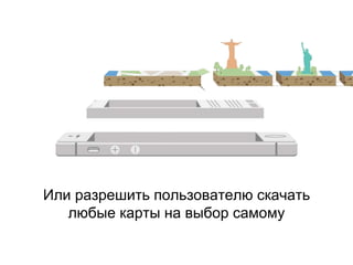 Или разрешить пользователю скачать
любые карты на выбор самому