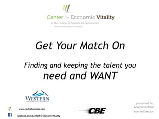 Get Your Match On
      Finding and keeping the talent you
                      need and WANT

                                           presented by:
                                          Meg Greenfield
 www.cevforbusiness.com
                                         Interim Director
facebook.com/CenterForEconomicVitality
 