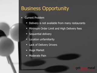 Business Opportunity Current Problem Delivery is not available from many restaurants Minimum Order Limit and High Delivery fees Sequential delivery Location unfamiliarity Lack of Delivery Drivers Huge Market  Moderate Pain 