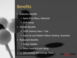 Benefits Customer Benefits Same Price Menu, Delivered GYM Points Member Benefits 100% Delivery fees + Tips Have Car and Mobile? Deliver Anytime, Anywhere Restaurant Benefits Online Visibility Direct Feedback and rating Self promote and manage Menu 