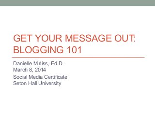GET YOUR MESSAGE OUT:
BLOGGING 101
Danielle Mirliss, Ed.D.
March 8, 2014
Social Media Certificate
Seton Hall University

 