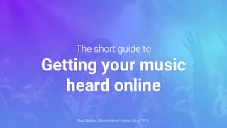 The short guide to
Getting your music
heard online
Alex Petkov / RockSchool Varna / Aug 2018
 