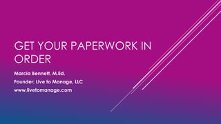 GET YOUR PAPERWORK IN
ORDER
Marcia Bennett, M.Ed.
Founder: Live to Manage, LLC
www.livetomanage.com
 