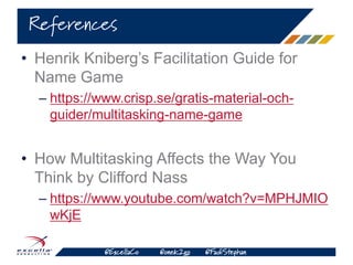 @ExcellaCo @onek2go @FadiStephan
• Henrik Kniberg’s Facilitation Guide for
Name Game
– https://www.crisp.se/gratis-material-och-
guider/multitasking-name-game
• How Multitasking Affects the Way You
Think by Clifford Nass
– https://www.youtube.com/watch?v=MPHJMIO
wKjE
References
 