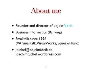About me
• Founder and director of objektfabrik
• Business Informatics (Banking)
• Smalltalk since 1996
  (VA Smalltalk,Vi...