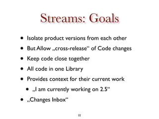 Streams: Goals
•   Isolate product versions from each other
•   But Allow „cross-release“ of Code changes
•   Keep code cl...