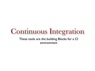Continuous Integration
  These tools are the building Blocks for a CI
                 environment
 