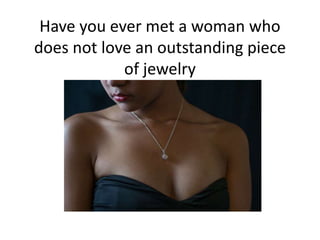 Have you ever met a woman who
does not love an outstanding piece
of jewelry
 
