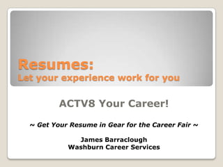Resumes: Let your experience work for you  ACTV8 Your Career! ~ Get Your Resume in Gear for the Career Fair ~ James Barraclough Washburn Career Services 