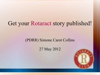 Get your Rotaract story published!

       (PDRR) Simone Carot Collins

              27 May 2012
 