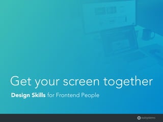 Get your screen together
Design Skills for Frontend People
 