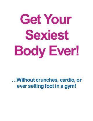 Get Your Sexiest Body Ever! 
…Without crunches, cardio, or ever setting foot in a gym! 
 