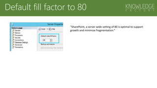 Default fill factor to 80
“SharePoint, a server wide setting of 80 is optimal to support
growth and minimize fragmentation.”
 