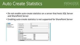 Auto Create Statistics
• Do not enable auto-create statistics on a server that hosts SQL Server
and SharePoint Server
• Enabling auto-create statistics is not supported for SharePoint Server
 