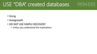 USE “DBA” created databases
• Sizing
• Autogrowth
• DO NOT USE SIMPLE RECOVERY
• Unless you understand the implications
 