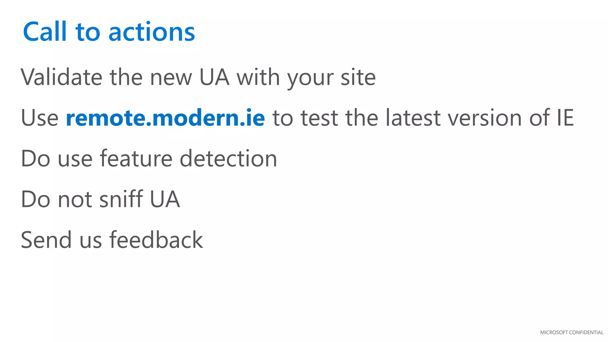 MICROSOFT CONFIDENTIAL
Validate the new UA with your site
Use remote.modern.ie to test the latest version of IE
Do use feature detection
Do not sniff UA
Send us feedback
Call to actions
 