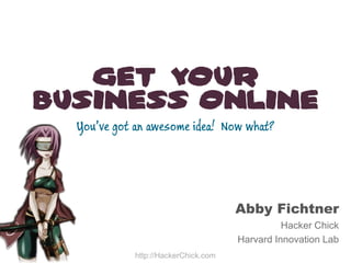 Get Your
Business Online
  You’ve got an awesome idea! Now what?




                                     Abby Fichtner
                                               Hacker Chick
                                     Harvard Innovation Lab
            http://HackerChick.com
 
