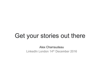 Get your stories out there
​ Alex Charraudeau
​ LinkedIn London 14th December 2016
 