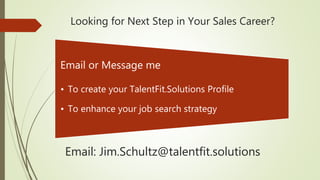 Looking for Next Step in Your Sales Career?
Email or Message me
• To create your TalentFit.Solutions Profile
• To enhance your job search strategy
Email: Jim.Schultz@talentfit.solutions
 