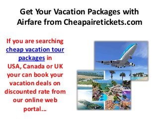 Get Your Vacation Packages with
Airfare from Cheapairetickets.com
If you are searching
cheap vacation tour
packages in
USA, Canada or UK
your can book your
vacation deals on
discounted rate from
our online web
portal...
 