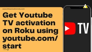 Get Youtube
TV activation
on Roku using
youtube.com/
start
www.linkactivationroku.com
L
I
N
K
A
C
T
I
V
A
T
I
O
N
R
O
K
U
 