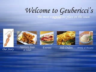 Welcome to Geubericci’s The most ex squid iste place on the coast. Our Story Appetizers, Soups & Salads Entrees Side Orders Drinks & Desserts 