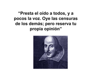 “Presta el oído a todos, y a 
pocos la voz. Oye las censuras 
de los demás; pero reserva tu 
propia opinión” 
