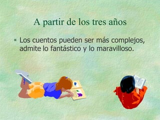 A partir de los tres años
 Los cuentos pueden ser más complejos,
  admite lo fantástico y lo maravilloso.
 