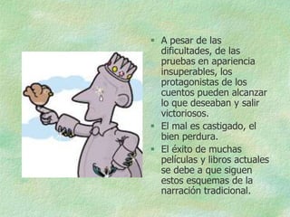  A pesar de las
  dificultades, de las
  pruebas en apariencia
  insuperables, los
  protagonistas de los
  cuentos pueden alcanzar
  lo que deseaban y salir
  victoriosos.
 El mal es castigado, el
  bien perdura.
 El éxito de muchas
  películas y libros actuales
  se debe a que siguen
  estos esquemas de la
  narración tradicional.
 